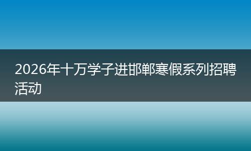 2026年十万学子进邯郸寒假系列招聘活动