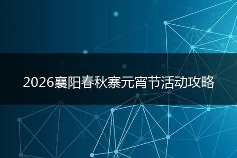2026襄阳春秋寨元宵节活动攻略