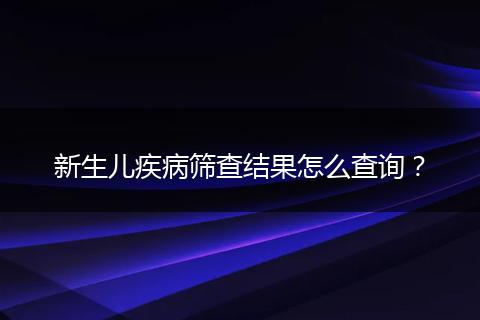 新生儿疾病筛查结果怎么查询？
