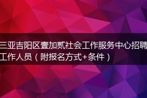 三亚吉阳区壹加贰社会工作服务中心招聘工作人员（附报名方式+条件）