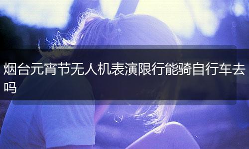 烟台元宵节无人机表演限行能骑自行车去吗