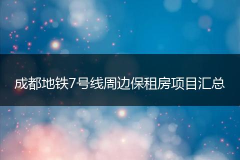 成都地铁7号线周边保租房项目汇总