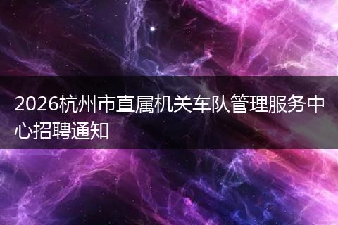 2026杭州市直属机关车队管理服务中心招聘通知