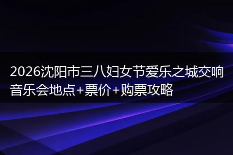 2026沈阳市三八妇女节爱乐之城交响音乐会地点+票价+购票攻略