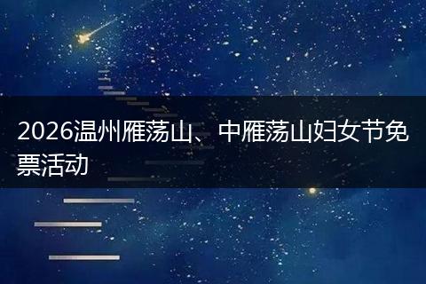 2026温州雁荡山、中雁荡山妇女节免票活动