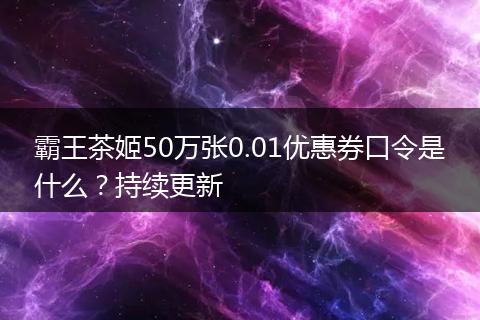 霸王茶姬50万张0.01优惠券口令是什么？持续更新