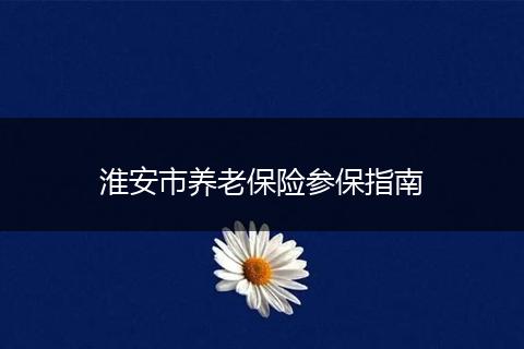 淮安市养老保险参保指南