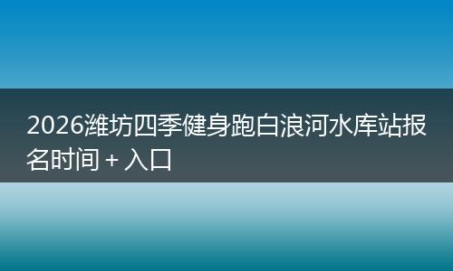 2026潍坊四季健身跑白浪河水库站报名时间＋入口