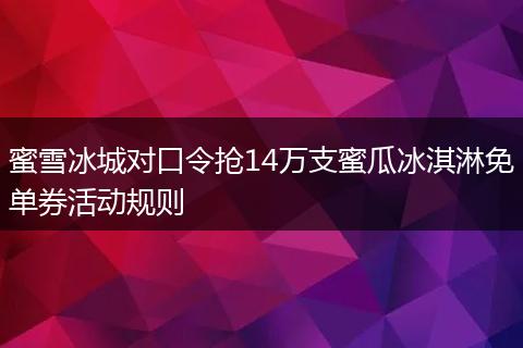 蜜雪冰城对口令抢14万支蜜瓜冰淇淋免单券活动规则