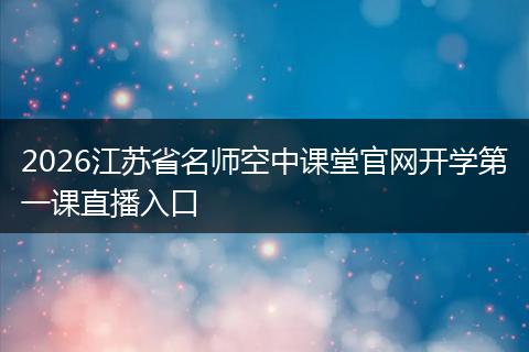 2026江苏省名师空中课堂官网开学第一课直播入口