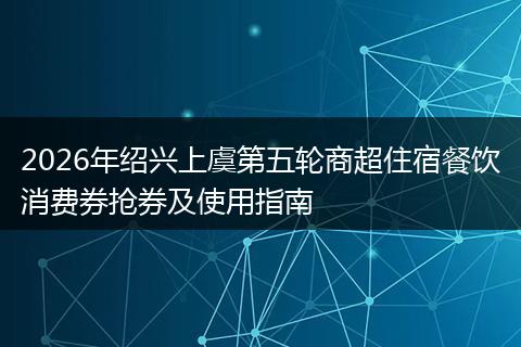 2026年绍兴上虞第五轮商超住宿餐饮消费券抢券及使用指南