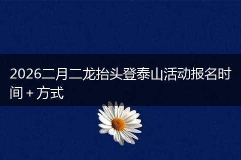 2026二月二龙抬头登泰山活动报名时间＋方式