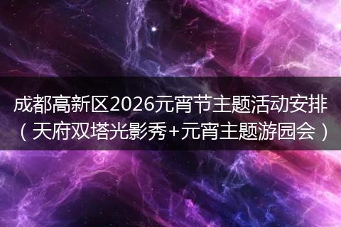 成都高新区2026元宵节主题活动安排（天府双塔光影秀+元宵主题游园会）