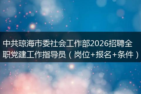 中共琼海市委社会工作部2026招聘全职党建工作指导员（岗位+报名+条件）