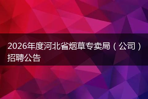 2026年度河北省烟草专卖局（公司）招聘公告