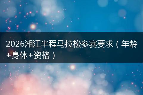 2026湘江半程马拉松参赛要求（年龄+身体+资格）