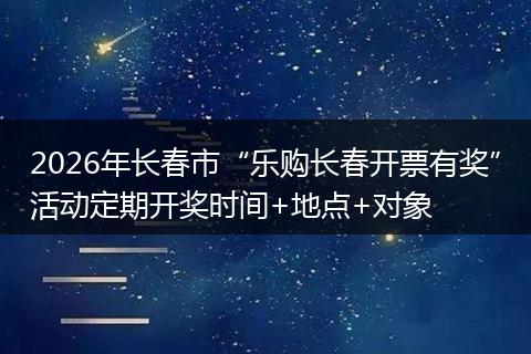 2026年长春市“乐购长春开票有奖”活动定期开奖时间+地点+对象