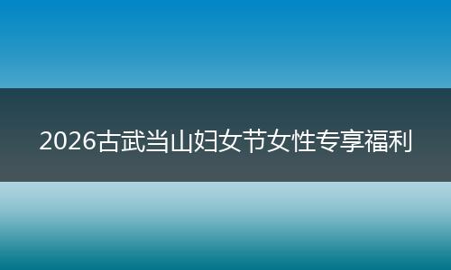 2026古武当山妇女节女性专享福利