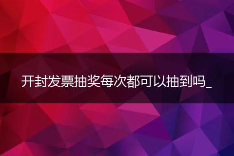 开封发票抽奖每次都可以抽到吗_