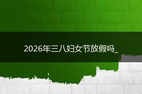 2026年三八妇女节放假吗_