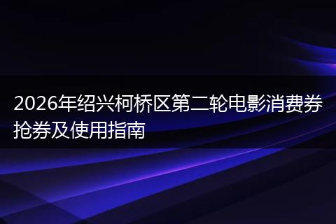 2026年绍兴柯桥区第二轮电影消费券抢券及使用指南