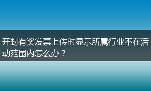 开封有奖发票上传时显示所属行业不在活动范围内怎么办？