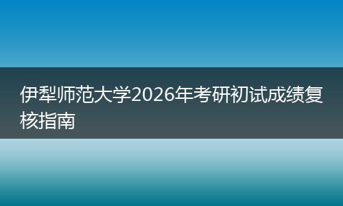 伊犁师范大学2026年考研初试成绩复核指南