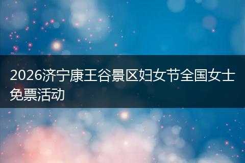 2026济宁康王谷景区妇女节全国女士免票活动