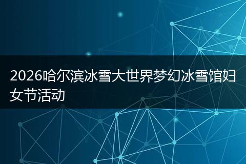 2026哈尔滨冰雪大世界梦幻冰雪馆妇女节活动