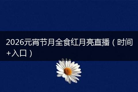 2026元宵节月全食红月亮直播（时间+入口）