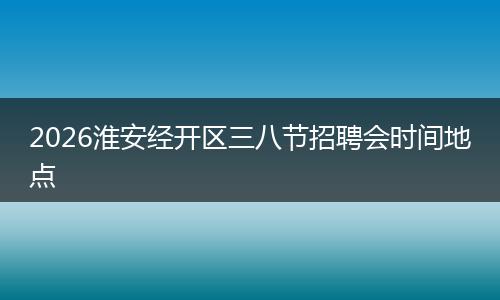 2026淮安经开区三八节招聘会时间地点