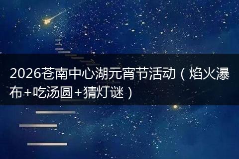 2026苍南中心湖元宵节活动（焰火瀑布+吃汤圆+猜灯谜）