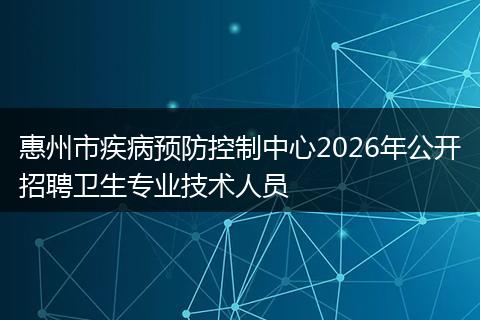 惠州市疾病预防控制中心2026年公开招聘卫生专业技术人员