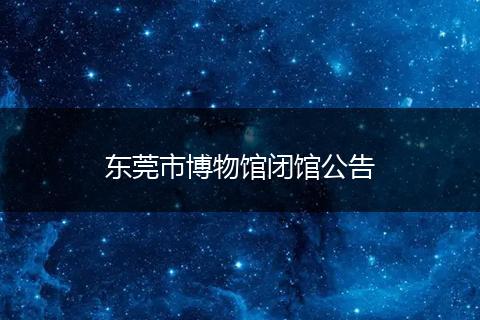 东莞市博物馆闭馆公告
