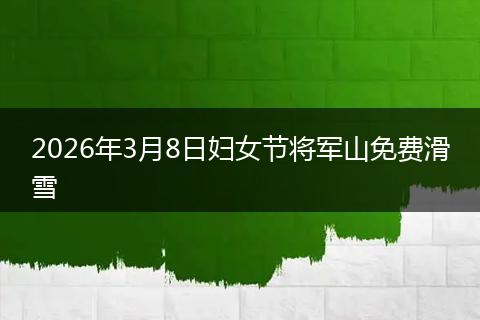 2026年3月8日妇女节将军山免费滑雪