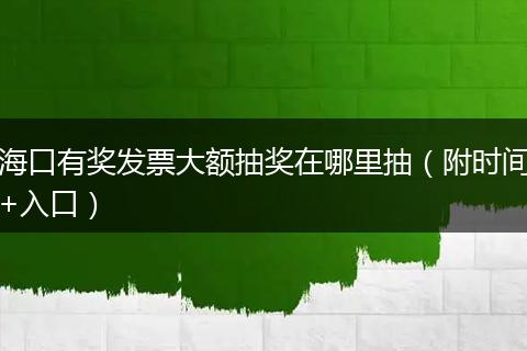 海口有奖发票大额抽奖在哪里抽（附时间+入口）