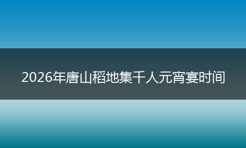 2026年唐山稻地集千人元宵宴时间