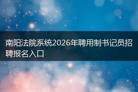 南阳法院系统2026年聘用制书记员招聘报名入口