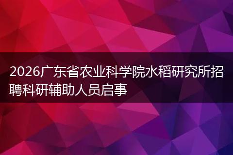 2026广东省农业科学院水稻研究所招聘科研辅助人员启事
