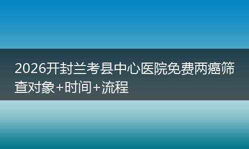 2026开封兰考县中心医院免费两癌筛查对象+时间+流程