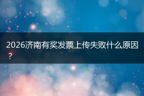 2026济南有奖发票上传失败什么原因？