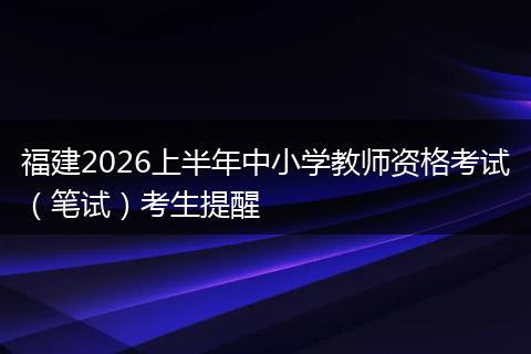 福建2026上半年中小学教师资格考试（笔试）考生提醒