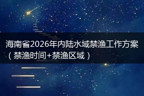 海南省2026年内陆水域禁渔工作方案（禁渔时间+禁渔区域）