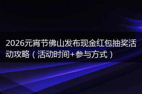 2026元宵节佛山发布现金红包抽奖活动攻略（活动时间+参与方式）