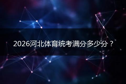 2026河北体育统考满分多少分？