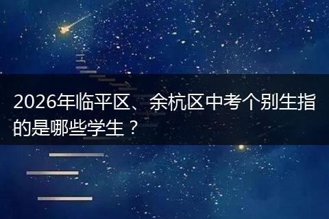 2026年临平区、余杭区中考个别生指的是哪些学生？