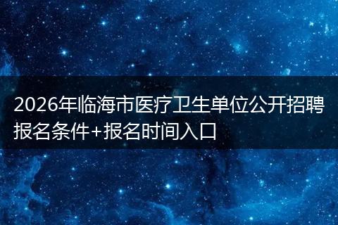 2026年临海市医疗卫生单位公开招聘报名条件+报名时间入口