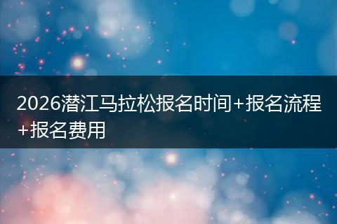 2026潜江马拉松报名时间+报名流程+报名费用