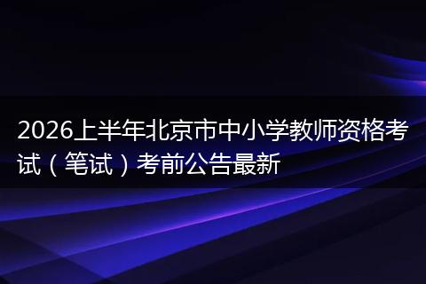 2026上半年北京市中小学教师资格考试（笔试）考前公告最新