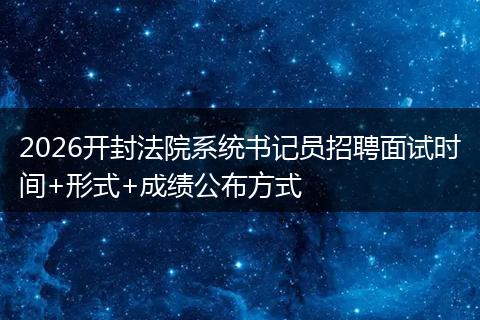 2026开封法院系统书记员招聘面试时间+形式+成绩公布方式